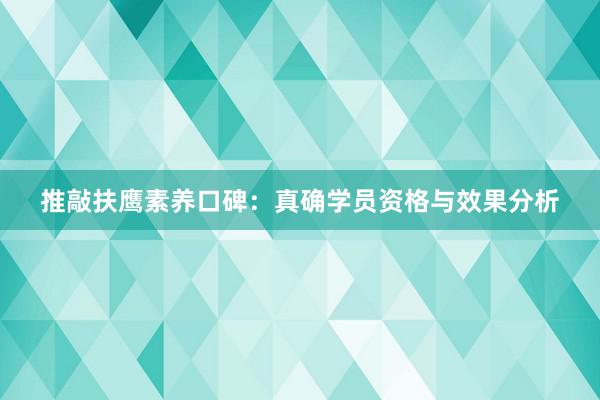 推敲扶鹰素养口碑：真确学员资格与效果分析