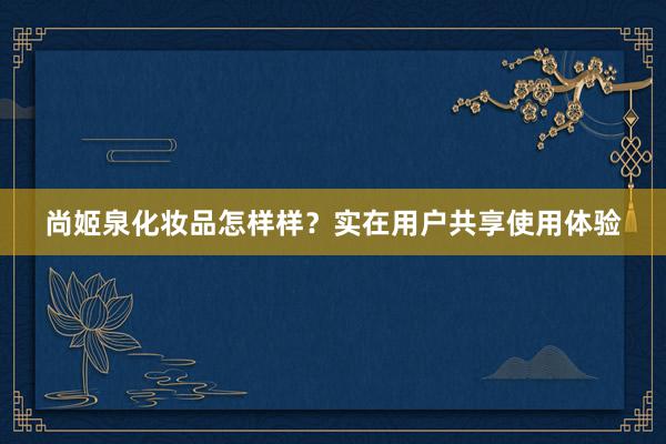 尚姬泉化妆品怎样样？实在用户共享使用体验
