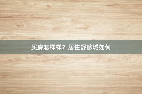 买房怎样样？居住舒畛域如何