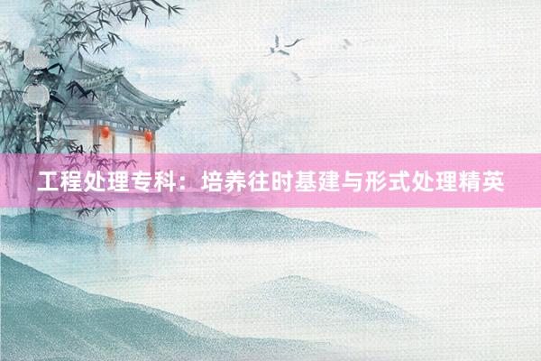 工程处理专科：培养往时基建与形式处理精英