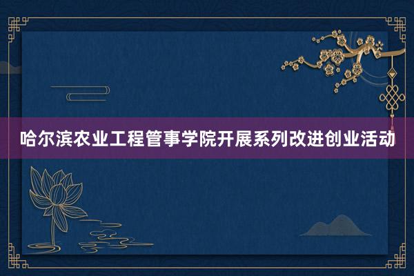 哈尔滨农业工程管事学院开展系列改进创业活动