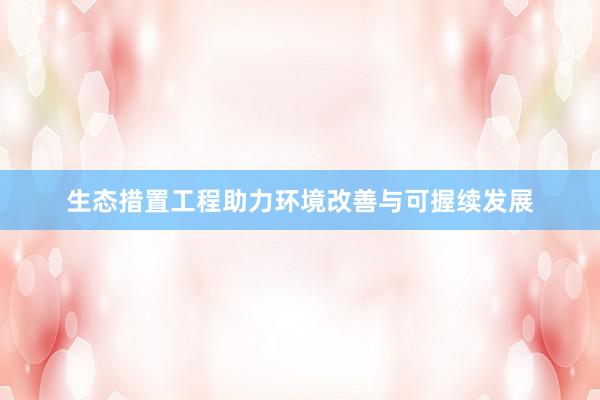 生态措置工程助力环境改善与可握续发展