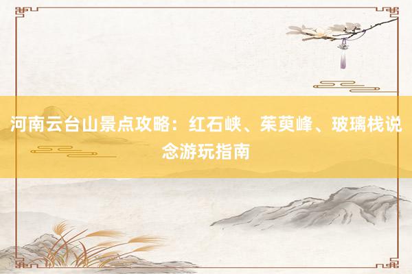 河南云台山景点攻略：红石峡、茱萸峰、玻璃栈说念游玩指南