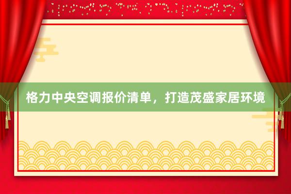 格力中央空调报价清单，打造茂盛家居环境