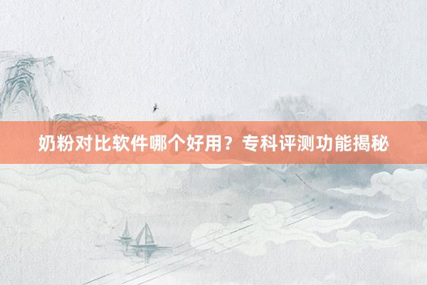 奶粉对比软件哪个好用？专科评测功能揭秘