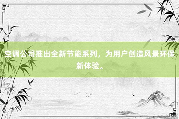 空调公司推出全新节能系列，为用户创造风景环保新体验。