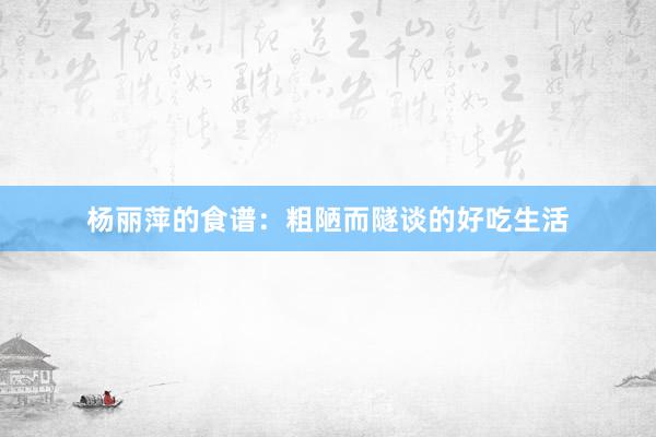 杨丽萍的食谱：粗陋而隧谈的好吃生活