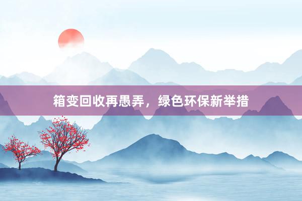 箱变回收再愚弄，绿色环保新举措