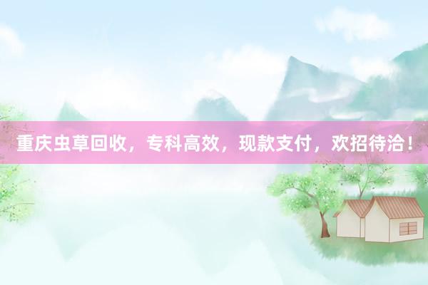重庆虫草回收，专科高效，现款支付，欢招待洽！